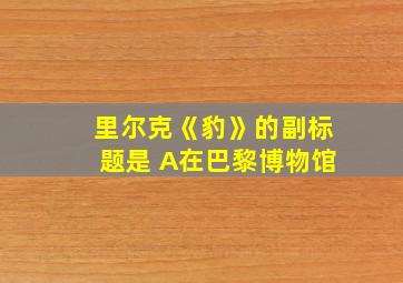 里尔克《豹》的副标题是 A在巴黎博物馆